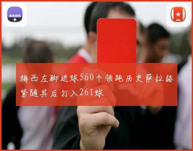 梅西左脚进球560个领跑历史萨拉赫紧随其后打入261球