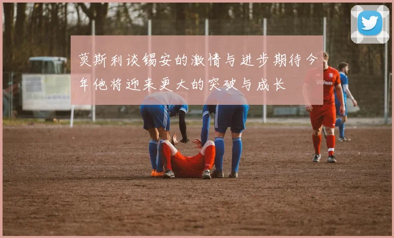 莫斯利谈锡安的激情与进步期待今年他将迎来更大的突破与成长