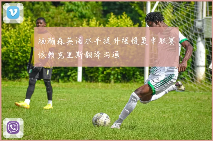 杨瀚森英语水平提升缓慢夏季联赛依赖克里斯翻译沟通