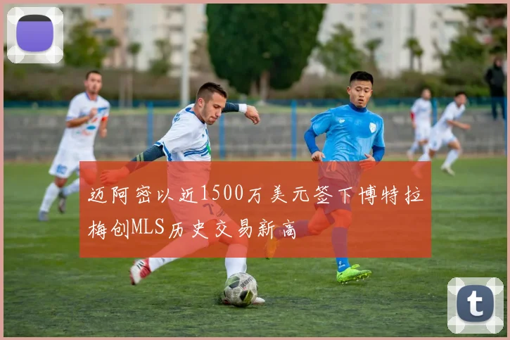 迈阿密以近1500万美元签下博特拉梅创MLS历史交易新高