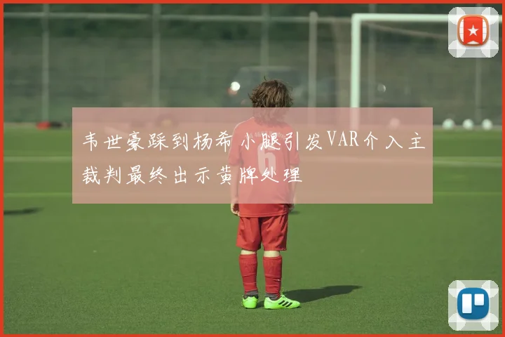 韦世豪踩到杨希小腿引发VAR介入主裁判最终出示黄牌处理