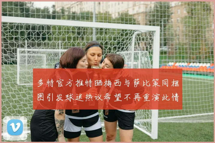 多特官方推特晒梅西与萨比策同框图引发球迷热议希望不再重演此情景
