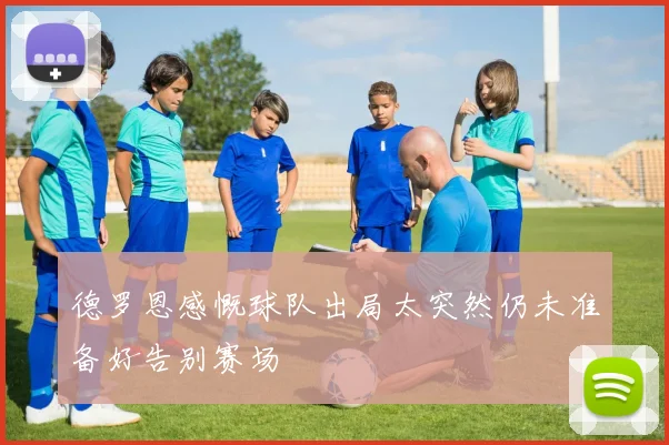 德罗恩感慨球队出局太突然仍未准备好告别赛场