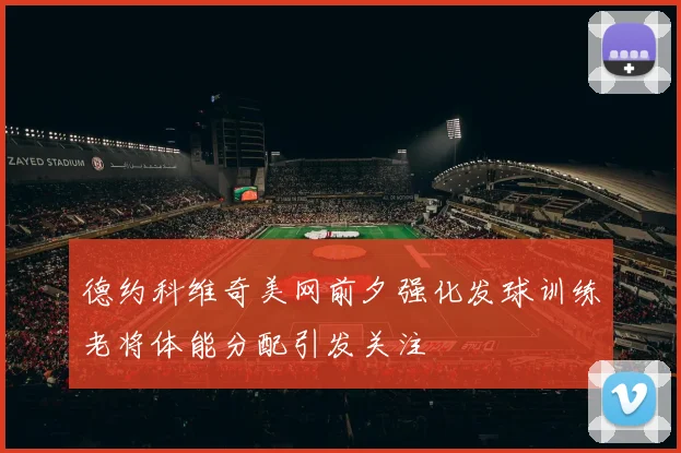 德约科维奇美网前夕强化发球训练老将体能分配引发关注