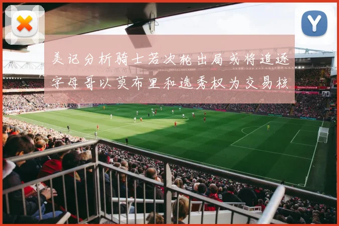 美记分析骑士若次轮出局或将追逐字母哥以莫布里和选秀权为交易核心