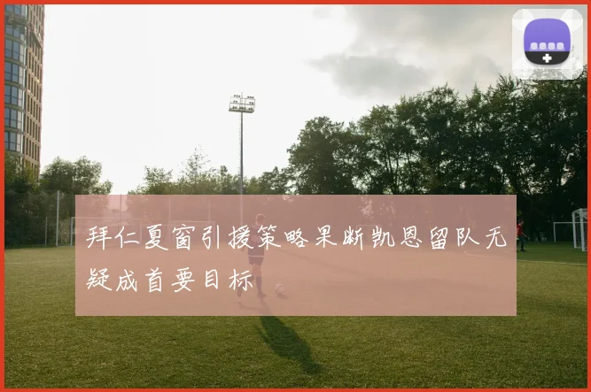拜仁夏窗引援策略果断凯恩留队无疑成首要目标