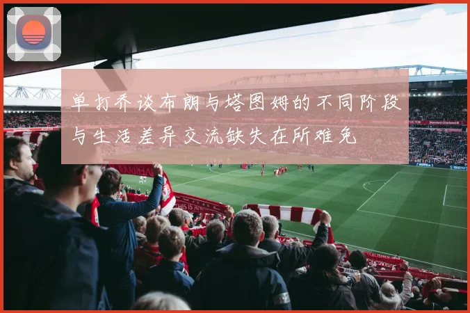 单打乔谈布朗与塔图姆的不同阶段与生活差异交流缺失在所难免