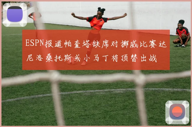 ESPN报道帕奎塔缺席对挪威比赛达尼洛桑托斯或小马丁将顶替出战