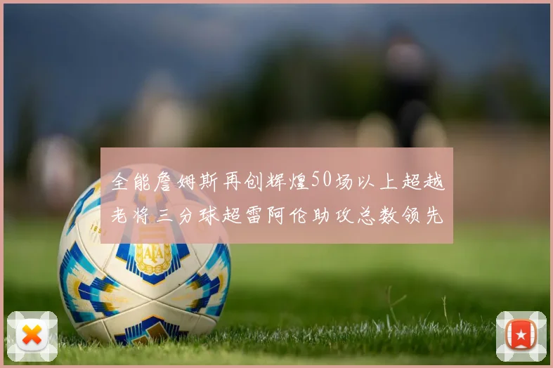 全能詹姆斯再创辉煌50场以上超越老将三分球超雷阿伦助攻总数领先隆多