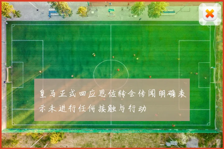 皇马正式回应恩佐转会传闻明确表示未进行任何接触与行动