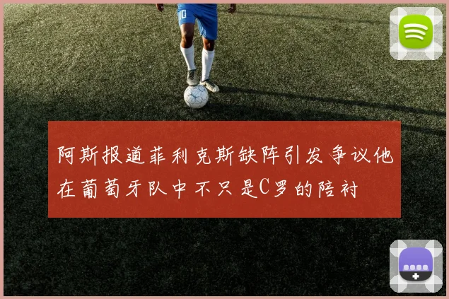 阿斯报道菲利克斯缺阵引发争议他在葡萄牙队中不只是C罗的陪衬