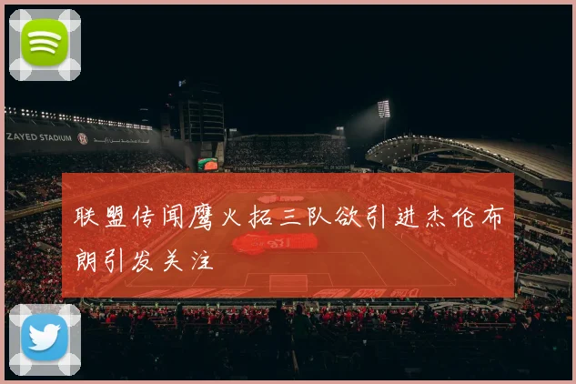 联盟传闻鹰火拓三队欲引进杰伦布朗引发关注