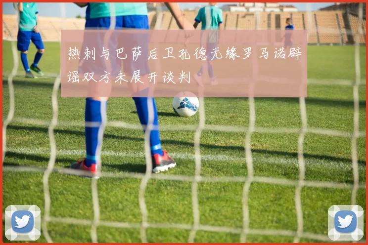 热刺与巴萨后卫孔德无缘罗马诺辟谣双方未展开谈判