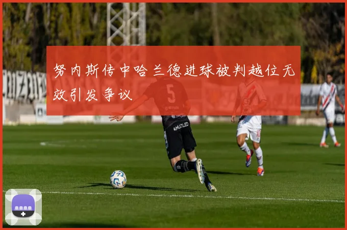 努内斯传中哈兰德进球被判越位无效引发争议
