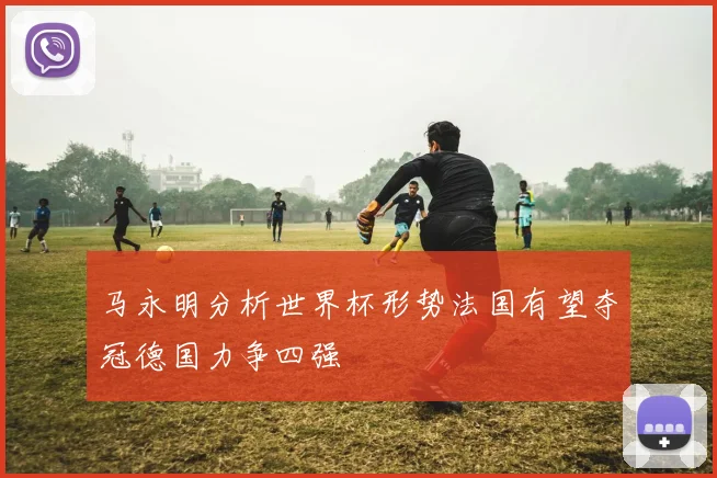 马永明分析世界杯形势法国有望夺冠德国力争四强