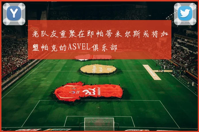 老队友重聚在即帕蒂米尔斯或将加盟帕克的ASVEL俱乐部