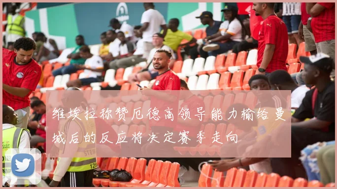 维埃拉称赞厄德高领导能力输给曼城后的反应将决定赛季走向