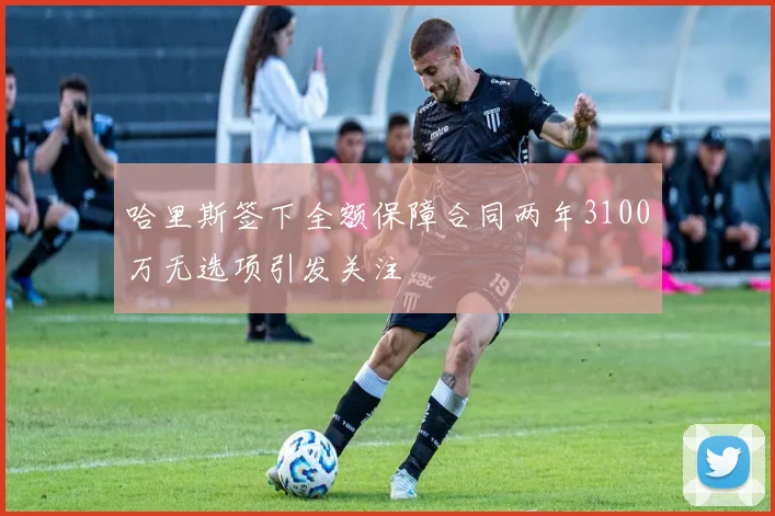 哈里斯签下全额保障合同两年3100万无选项引发关注