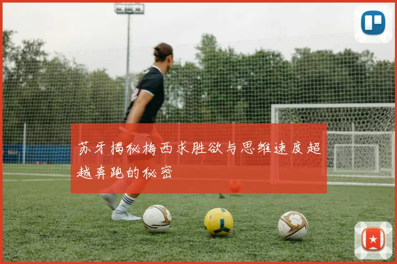 苏牙揭秘梅西求胜欲与思维速度超越奔跑的秘密