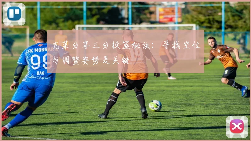 克莱分享三分投篮秘诀：寻找空位与调整姿势是关键