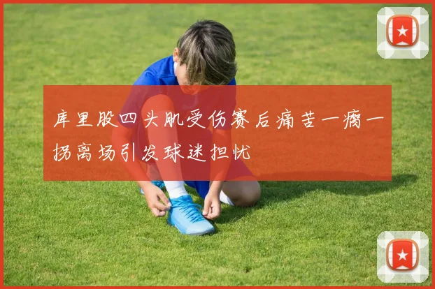 库里股四头肌受伤赛后痛苦一瘸一拐离场引发球迷担忧