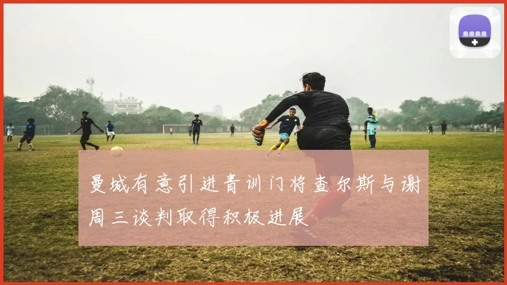 曼城有意引进青训门将查尔斯与谢周三谈判取得积极进展
