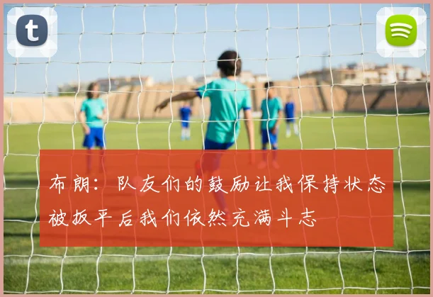 布朗：队友们的鼓励让我保持状态被扳平后我们依然充满斗志