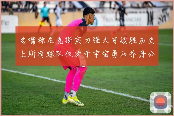 名嘴称尼克斯实力强大可战胜历史上所有球队仅次于宇宙勇和乔丹公牛