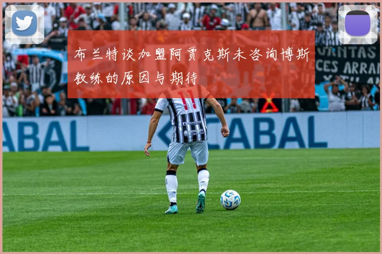 布兰特谈加盟阿贾克斯未咨询博斯教练的原因与期待